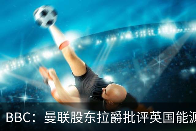 BBC：曼联股东拉爵批评英国能源与税收政策，表示对国家失去信心